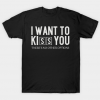 I Want To Kiss You T Shirt