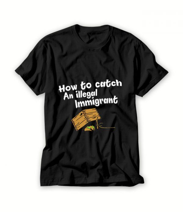 How-to-catch-an-illegal-immigrant-T-Shirt-For-Women-And-Men-S-3XL