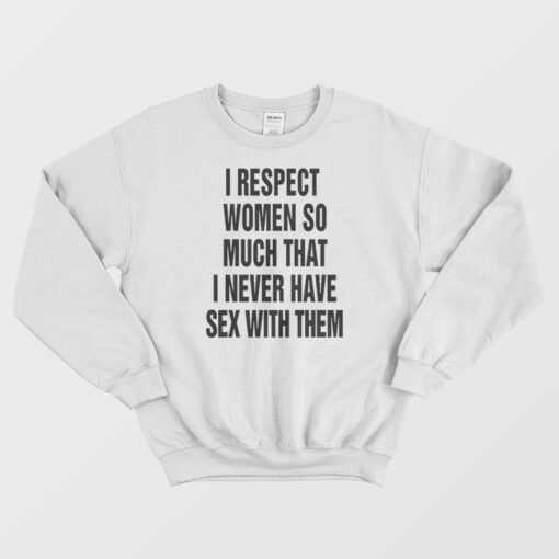 I Respect Women So Much That I Never Have Sex With Them Sweatshirt